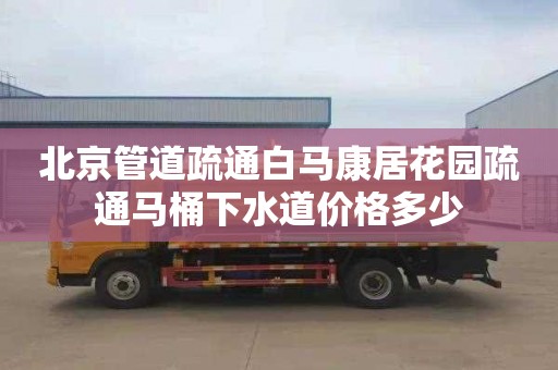 北京管道疏通白马康居花园疏通马桶下水道价格多少