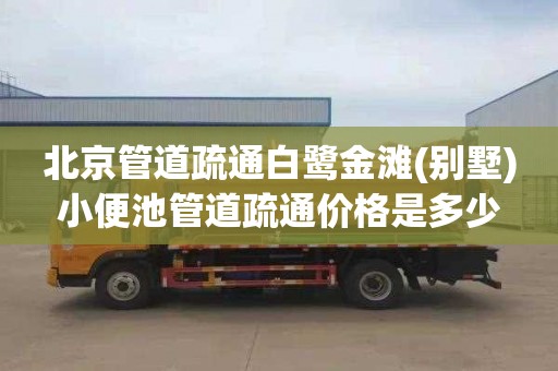 北京管道疏通白鹭金滩(别墅)小便池管道疏通价格是多少
