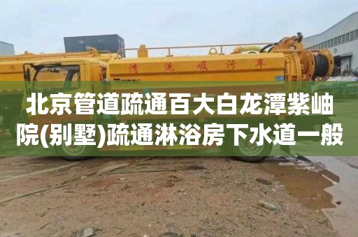 北京管道疏通百大白龙潭紫岫院(别墅)疏通淋浴房下水道一般多少钱