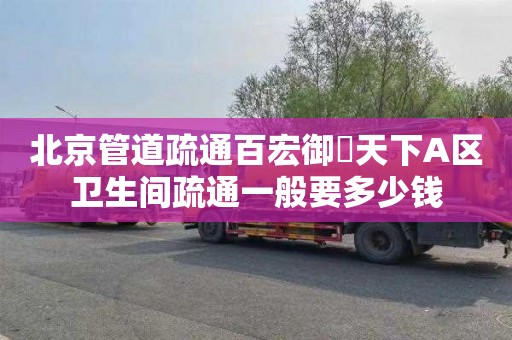 北京管道疏通百宏御璟天下A区卫生间疏通一般要多少钱