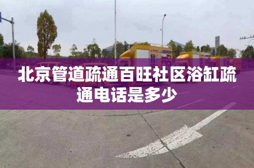 北京管道疏通百旺社区浴缸疏通电话是多少