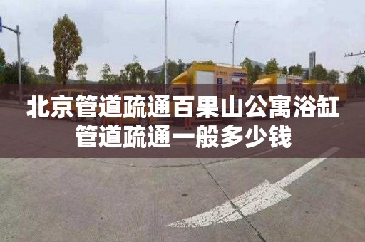 北京管道疏通百果山公寓浴缸管道疏通一般多少钱