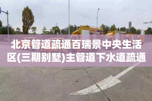北京管道疏通百瑞景中央生活区(三期别墅)主管道下水道疏通公司