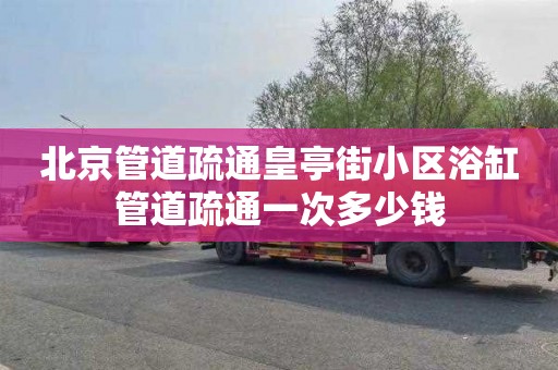 北京管道疏通皇亭街小区浴缸管道疏通一次多少钱