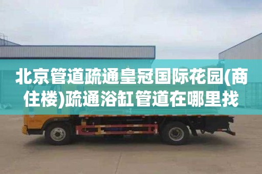 北京管道疏通皇冠国际花园(商住楼)疏通浴缸管道在哪里找