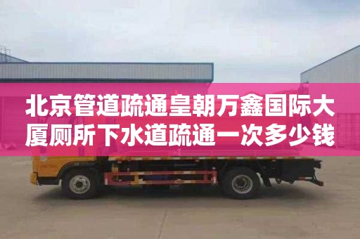 北京管道疏通皇朝万鑫国际大厦厕所下水道疏通一次多少钱