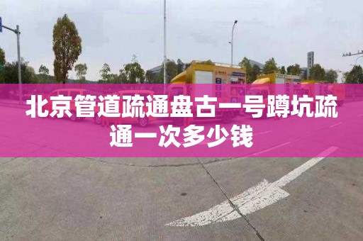 北京管道疏通盘古一号蹲坑疏通一次多少钱
