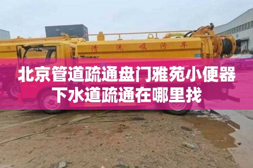 北京管道疏通盘门雅苑小便器下水道疏通在哪里找