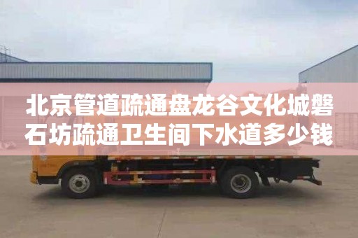 北京管道疏通盘龙谷文化城磐石坊疏通卫生间下水道多少钱电话