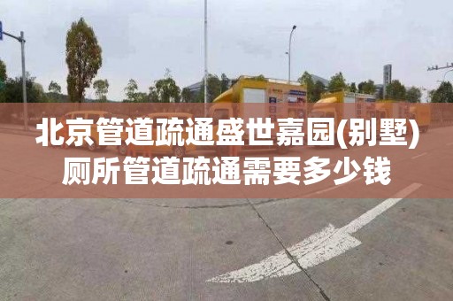 北京管道疏通盛世嘉园(别墅)厕所管道疏通需要多少钱