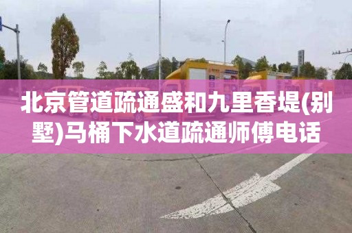 北京管道疏通盛和九里香堤(别墅)马桶下水道疏通师傅电话