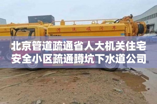 北京管道疏通省人大机关住宅安全小区疏通蹲坑下水道公司电话