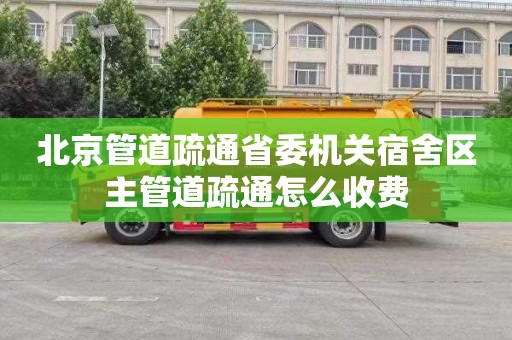 北京管道疏通省委机关宿舍区主管道疏通怎么收费