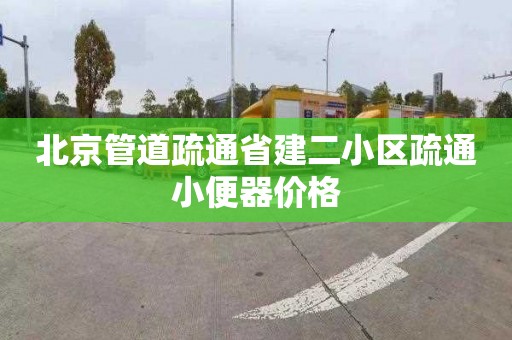 北京管道疏通省建二小区疏通小便器价格