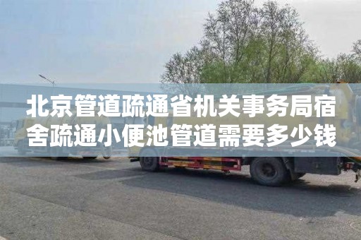 北京管道疏通省机关事务局宿舍疏通小便池管道需要多少钱