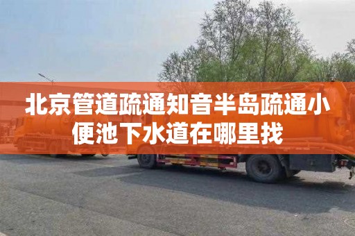 北京管道疏通知音半岛疏通小便池下水道在哪里找