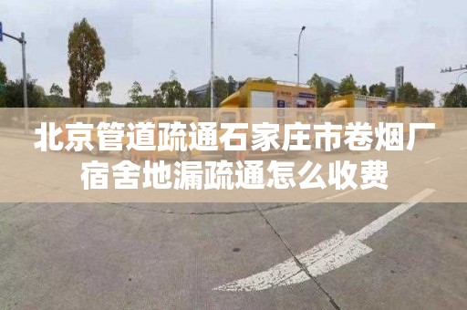 北京管道疏通石家庄市卷烟厂宿舍地漏疏通怎么收费