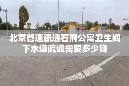 北京管道疏通石府公寓卫生间下水道疏通需要多少钱