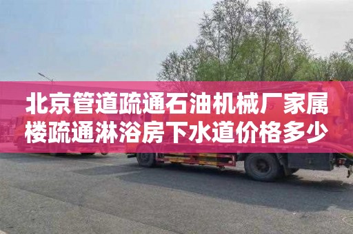北京管道疏通石油机械厂家属楼疏通淋浴房下水道价格多少