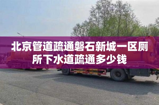 北京管道疏通磐石新城一区厕所下水道疏通多少钱