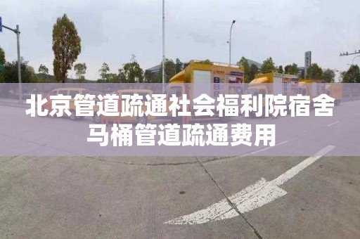 北京管道疏通社会福利院宿舍马桶管道疏通费用