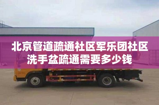 北京管道疏通社区军乐团社区洗手盆疏通需要多少钱