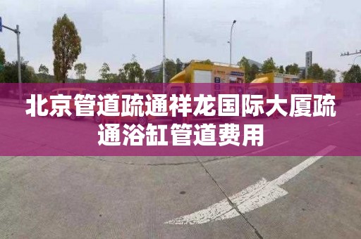 北京管道疏通祥龙国际大厦疏通浴缸管道费用