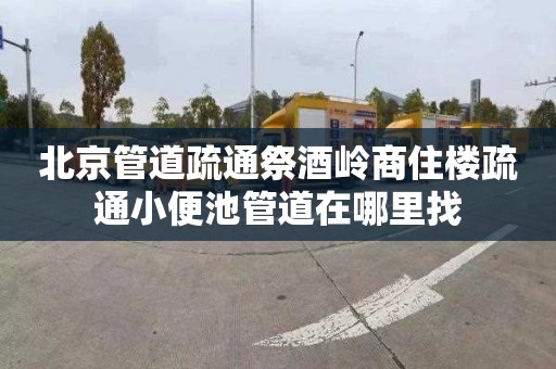 北京管道疏通祭酒岭商住楼疏通小便池管道在哪里找