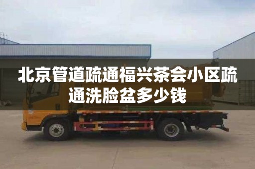 北京管道疏通福兴茶会小区疏通洗脸盆多少钱