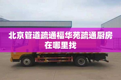 北京管道疏通福华苑疏通厨房在哪里找