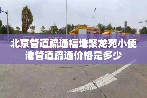 北京管道疏通福地聚龙苑小便池管道疏通价格是多少