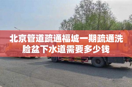 北京管道疏通福城一期疏通洗脸盆下水道需要多少钱