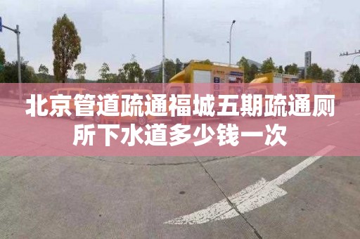 北京管道疏通福城五期疏通厕所下水道多少钱一次