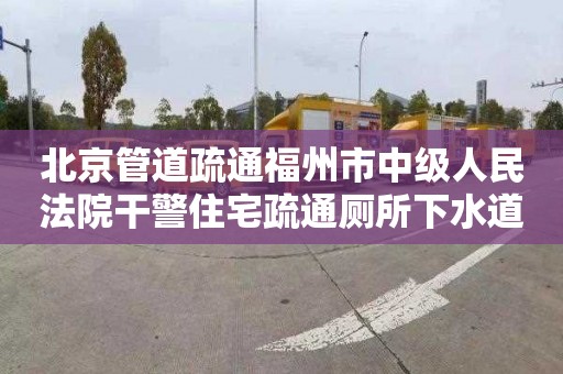 北京管道疏通福州市中级人民法院干警住宅疏通厕所下水道多少钱