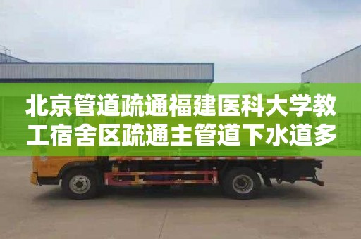北京管道疏通福建医科大学教工宿舍区疏通主管道下水道多少钱一次