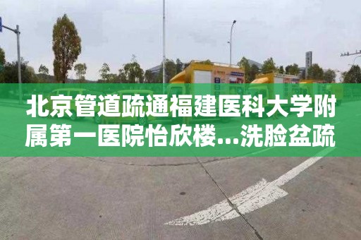 北京管道疏通福建医科大学附属第一医院怡欣楼...洗脸盆疏通多少钱电话