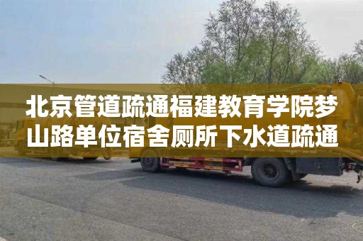 北京管道疏通福建教育学院梦山路单位宿舍厕所下水道疏通需要多少钱