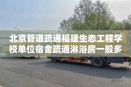 北京管道疏通福建生态工程学校单位宿舍疏通淋浴房一般多少钱