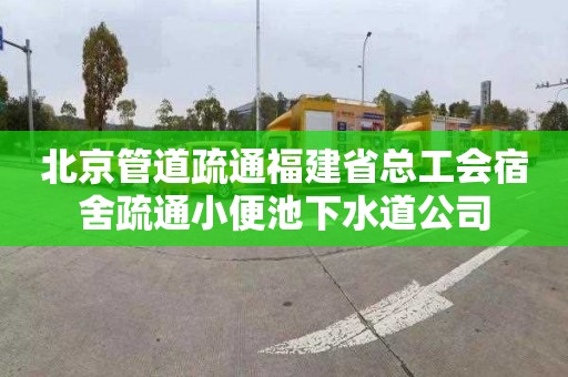 北京管道疏通福建省总工会宿舍疏通小便池下水道公司