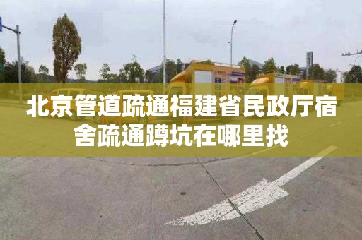 北京管道疏通福建省民政厅宿舍疏通蹲坑在哪里找