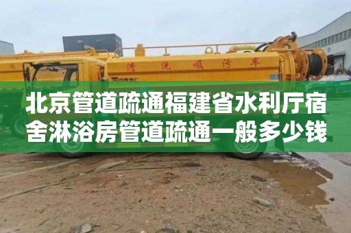 北京管道疏通福建省水利厅宿舍淋浴房管道疏通一般多少钱