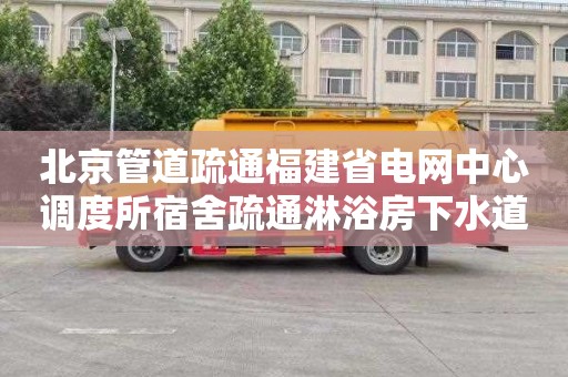 北京管道疏通福建省电网中心调度所宿舍疏通淋浴房下水道公司电话