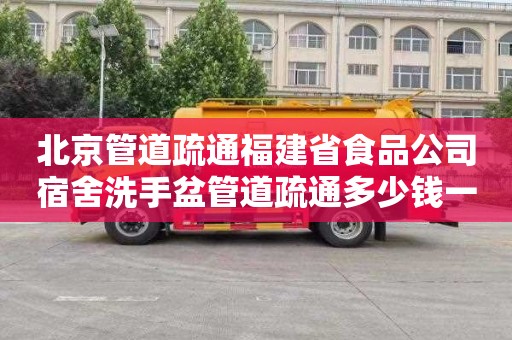 北京管道疏通福建省食品公司宿舍洗手盆管道疏通多少钱一次
