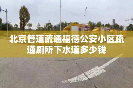 北京管道疏通福德公安小区疏通厕所下水道多少钱