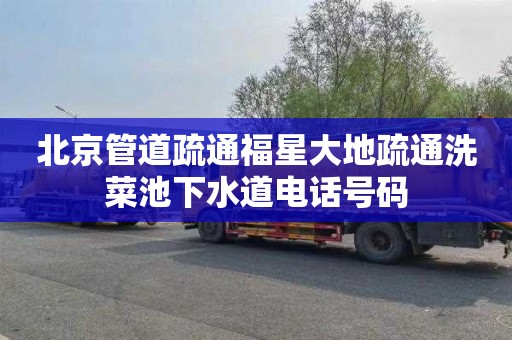 北京管道疏通福星大地疏通洗菜池下水道电话号码