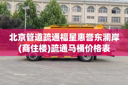 北京管道疏通福星惠誉东澜岸(商住楼)疏通马桶价格表