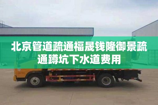 北京管道疏通福晟钱隆御景疏通蹲坑下水道费用