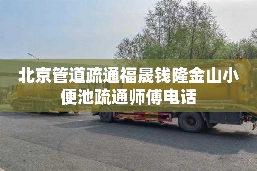 北京管道疏通福晟钱隆金山小便池疏通师傅电话