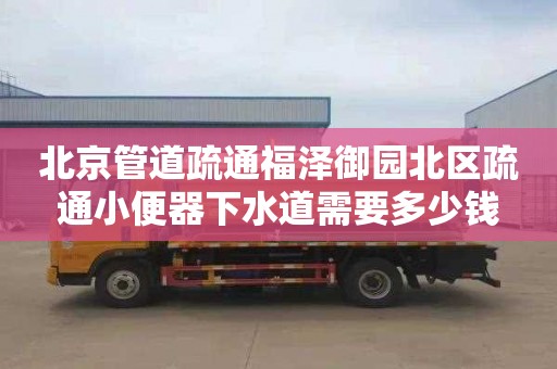 北京管道疏通福泽御园北区疏通小便器下水道需要多少钱
