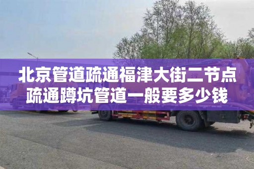 北京管道疏通福津大街二节点疏通蹲坑管道一般要多少钱